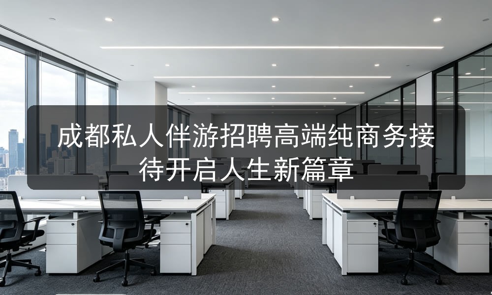 成都私人伴游招聘高端纯商务接待开启人生新篇章