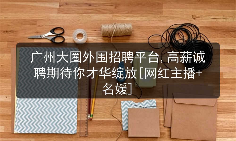广州大圈外围招聘平台,高薪诚聘期待你才华绽放[网红主播+名媛]图片