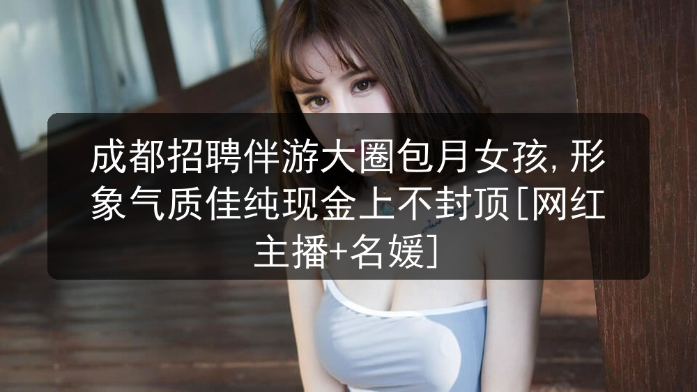 成都招聘伴游大圈包月女孩,形象气质佳纯现金上不封顶[网红主播+名媛]