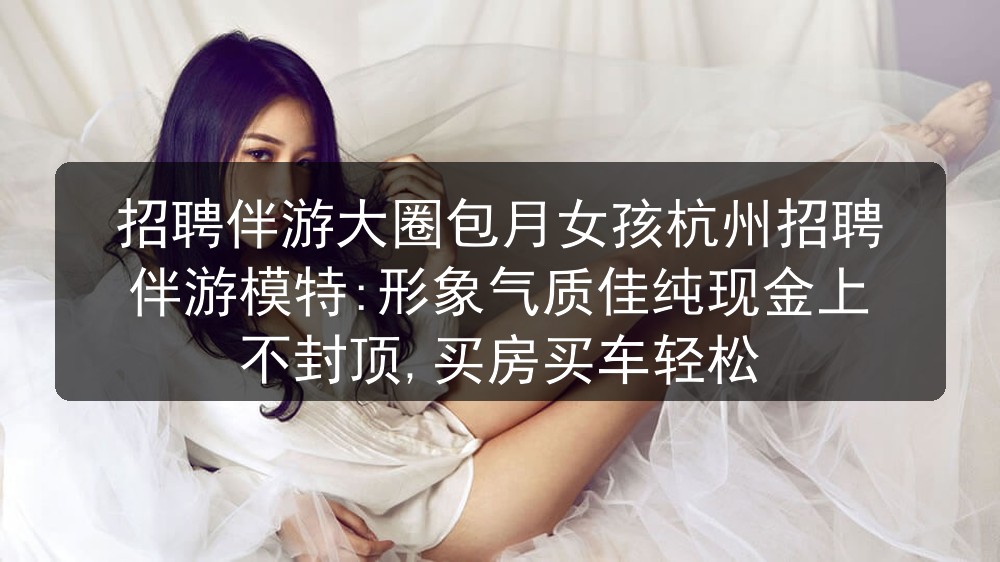 招聘伴游大圈包月女孩杭州招聘伴游模特:形象气质佳纯现金上不封顶,买房买车轻松图片