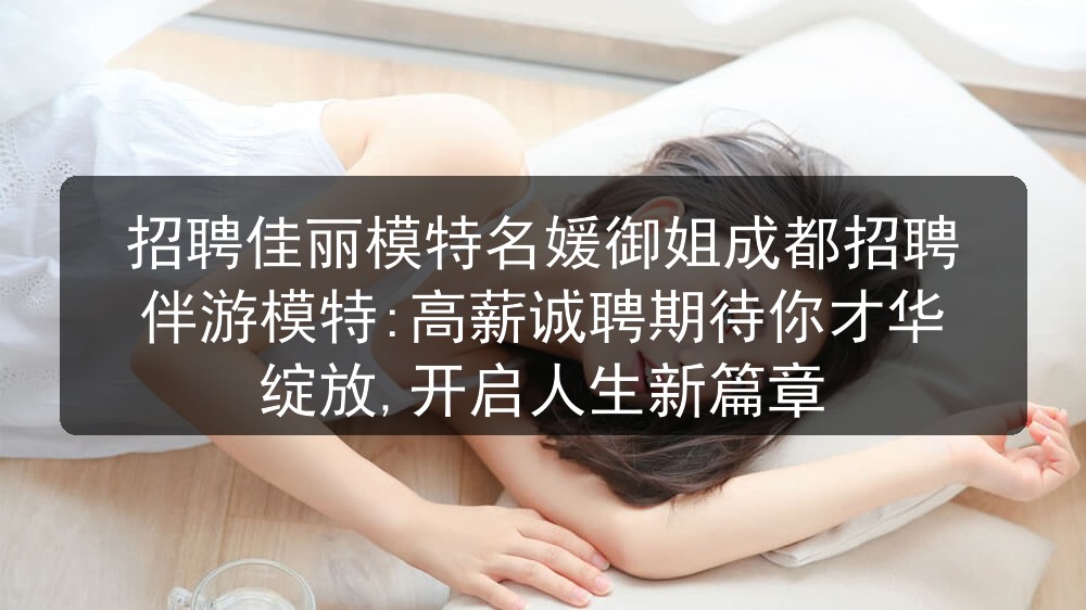 招聘佳丽模特名媛御姐成都招聘伴游模特:高薪诚聘期待你才华绽放,开启人生新篇章
