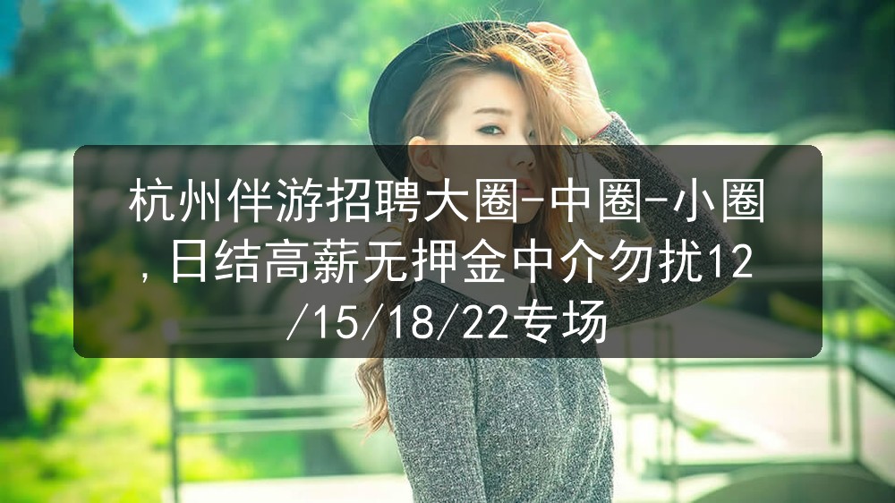杭州伴游招聘大圈-中圈-小圈,日结高薪无押金中介勿扰12/15/18/22专场图片